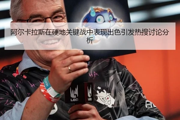 阿尔卡拉斯在硬地关键战中表现出色引发热搜讨论分析