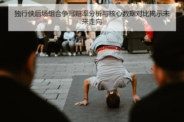 独行侠后场组合争冠赔率分析与核心数据对比揭示未来走向