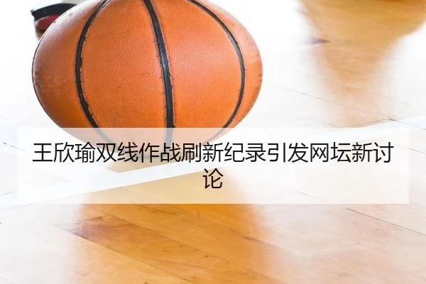 王欣瑜双线作战刷新纪录引发网坛新讨论