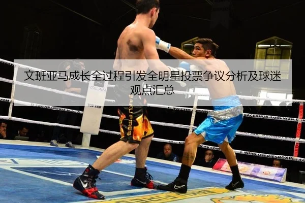 文班亚马成长全过程引发全明星投票争议分析及球迷观点汇总